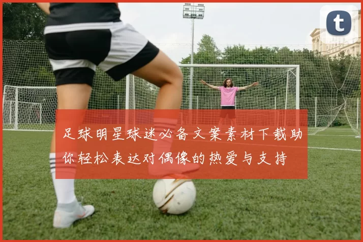 足球明星球迷必备文案素材下载助你轻松表达对偶像的热爱与支持