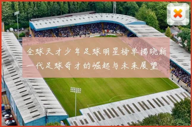全球天才少年足球明星榜单揭晓新一代足球奇才的崛起与未来展望