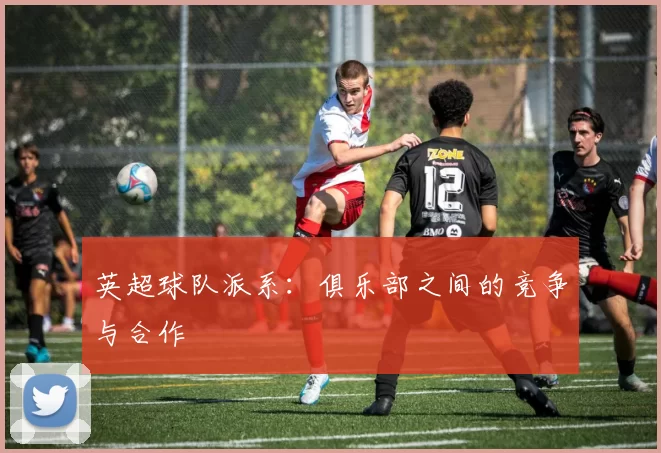 英超球队派系：俱乐部之间的竞争与合作