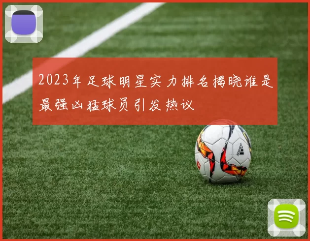 2023年足球明星实力排名揭晓谁是最强凶猛球员引发热议