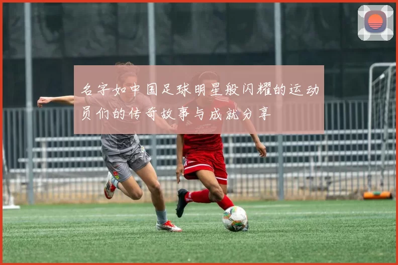 名字如中国足球明星般闪耀的运动员们的传奇故事与成就分享