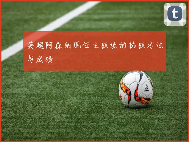 英超阿森纳现任主教练的执教方法与成绩