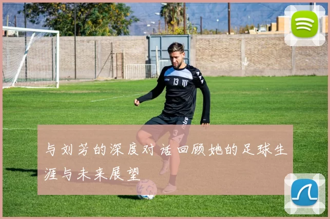 与刘芳的深度对话回顾她的足球生涯与未来展望