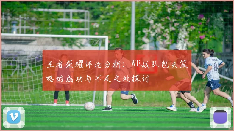 王者荣耀评论分析：WE战队包夹策略的成功与不足之处探讨