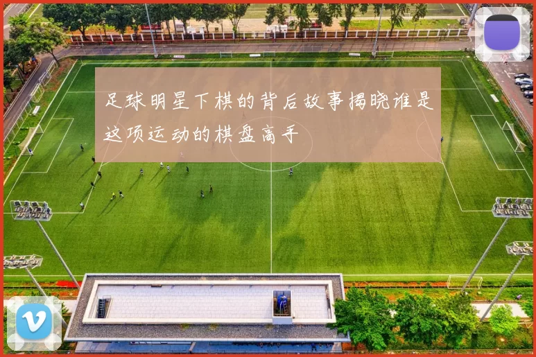 足球明星下棋的背后故事揭晓谁是这项运动的棋盘高手