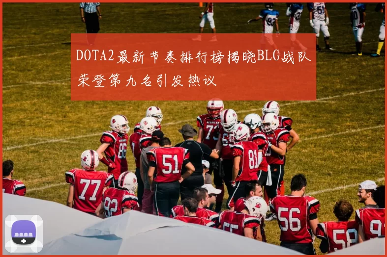 DOTA2最新节奏排行榜揭晓BLG战队荣登第九名引发热议