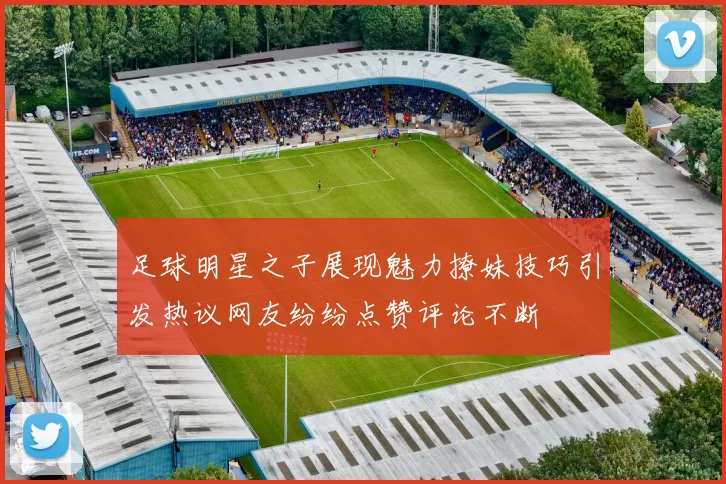 足球明星之子展现魅力撩妹技巧引发热议网友纷纷点赞评论不断