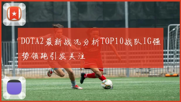 DOTA2最新战况分析TOP10战队IG强势领跑引发关注