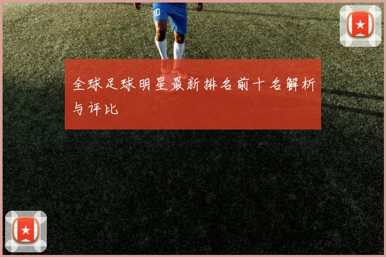 全球足球明星最新排名前十名解析与评比