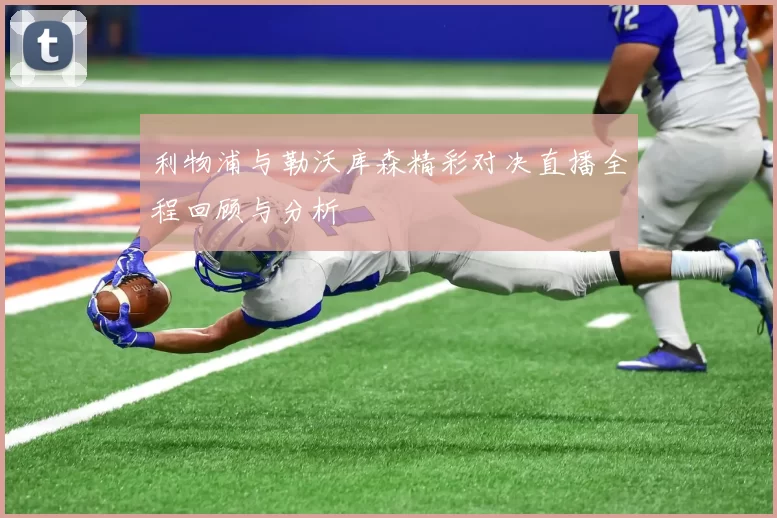利物浦与勒沃库森精彩对决直播全程回顾与分析