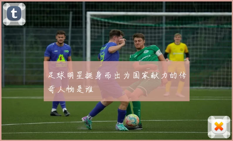 足球明星挺身而出为国家献力的传奇人物是谁