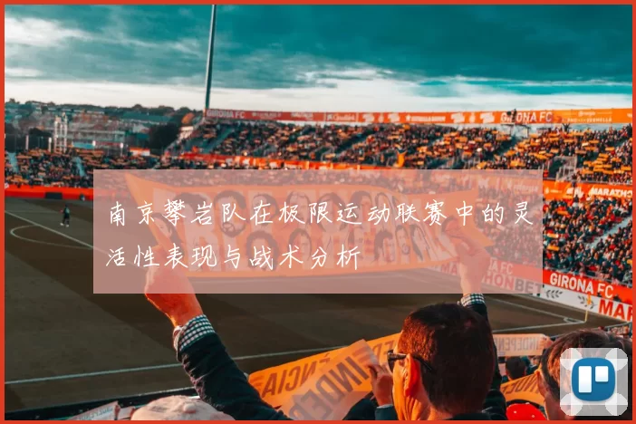 南京攀岩队在极限运动联赛中的灵活性表现与战术分析