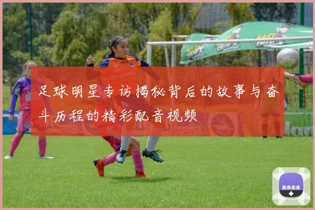 足球明星专访揭秘背后的故事与奋斗历程的精彩配音视频