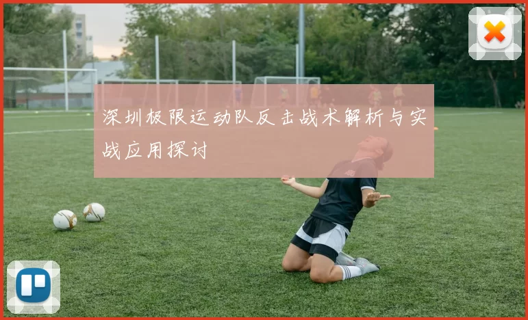 深圳极限运动队反击战术解析与实战应用探讨