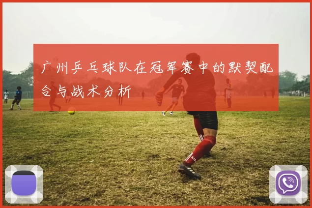 广州乒乓球队在冠军赛中的默契配合与战术分析