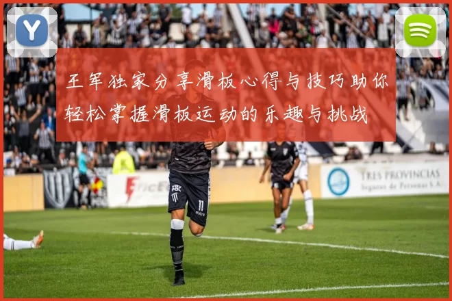 王军独家分享滑板心得与技巧助你轻松掌握滑板运动的乐趣与挑战