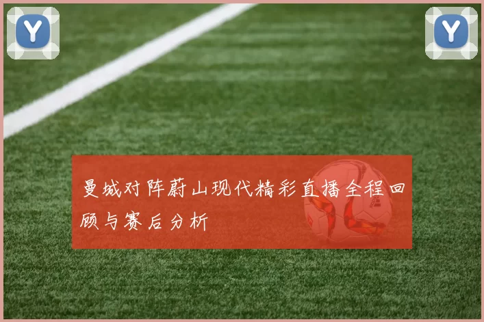 曼城对阵蔚山现代精彩直播全程回顾与赛后分析