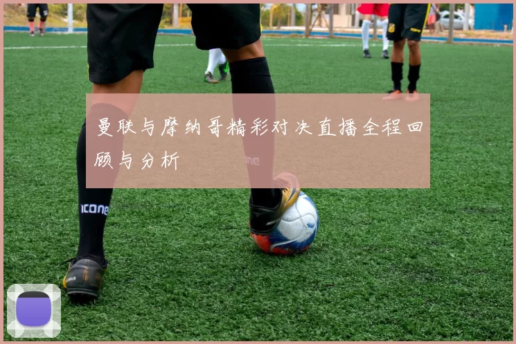 曼联与摩纳哥精彩对决直播全程回顾与分析
