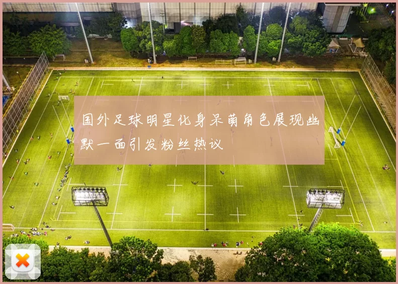 国外足球明星化身呆萌角色展现幽默一面引发粉丝热议