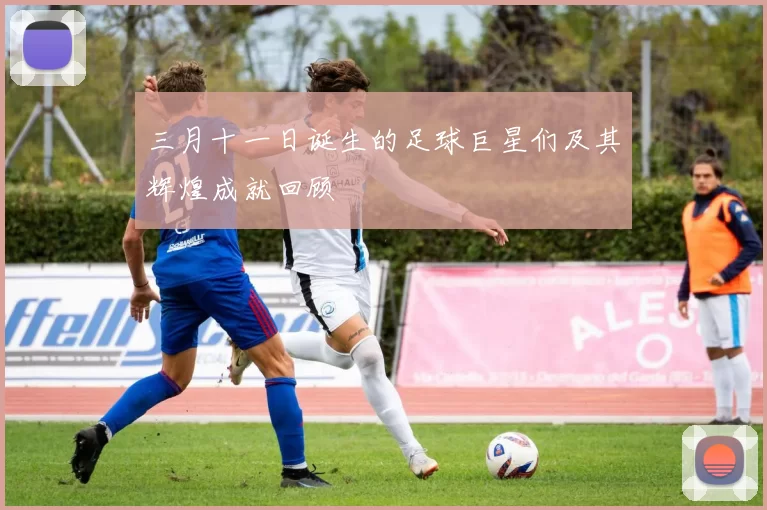 三月十一日诞生的足球巨星们及其辉煌成就回顾