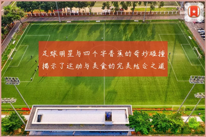 足球明星与四个字香蕉的奇妙碰撞揭示了运动与美食的完美结合之道