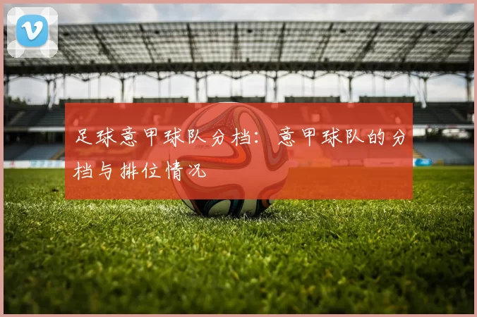 足球意甲球队分档：意甲球队的分档与排位情况