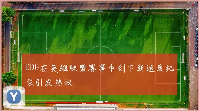 EDG在英雄联盟赛事中创下新速度纪录引发热议