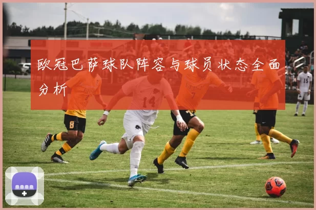 欧冠巴萨球队阵容与球员状态全面分析