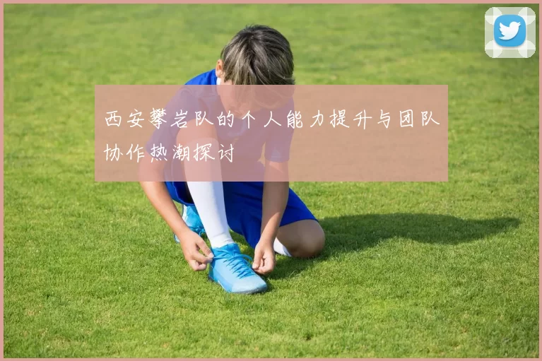 西安攀岩队的个人能力提升与团队协作热潮探讨