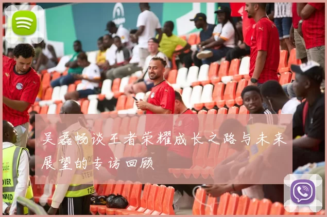 吴磊畅谈王者荣耀成长之路与未来展望的专访回顾