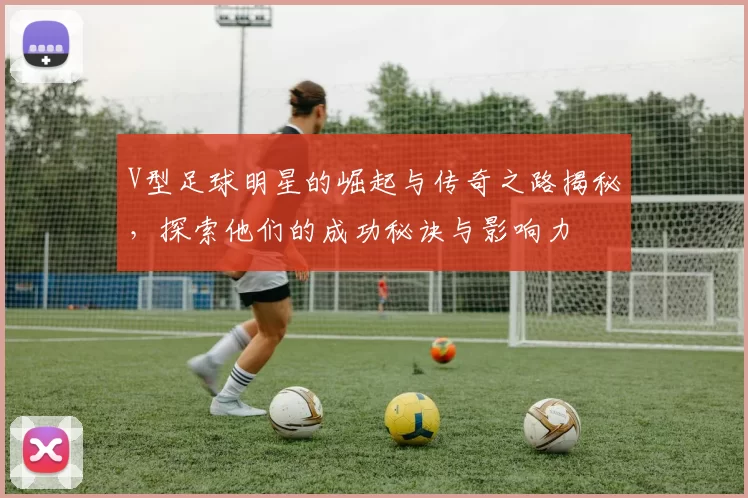 V型足球明星的崛起与传奇之路揭秘，探索他们的成功秘诀与影响力