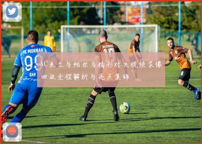 AC米兰与帕尔马精彩对决视频录像回放全程解析与亮点集锦