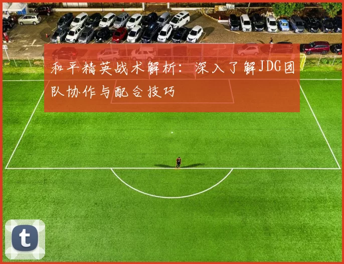 和平精英战术解析：深入了解JDG团队协作与配合技巧