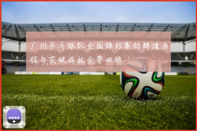广州乒乓球队全国锦标赛的辉煌历程与突破成就全景回顾