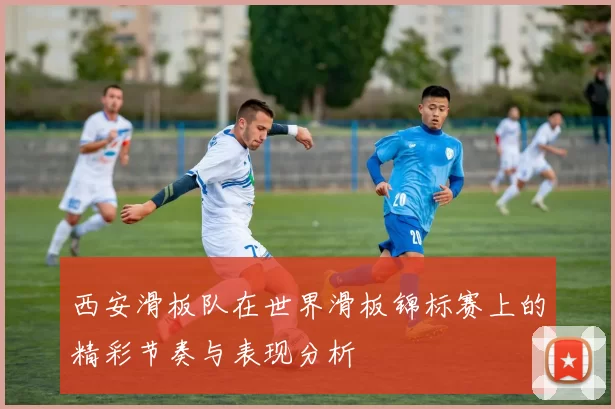 西安滑板队在世界滑板锦标赛上的精彩节奏与表现分析