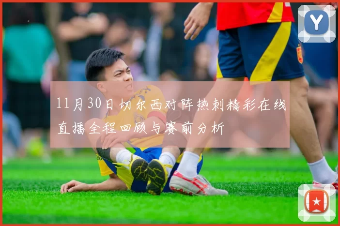 11月30日切尔西对阵热刺精彩在线直播全程回顾与赛前分析