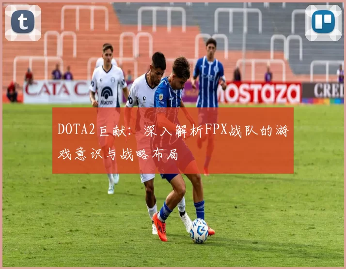 DOTA2巨献：深入解析FPX战队的游戏意识与战略布局