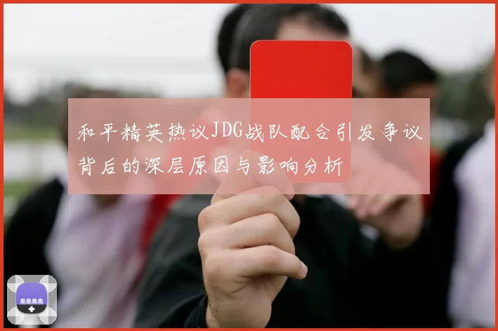 和平精英热议JDG战队配合引发争议背后的深层原因与影响分析