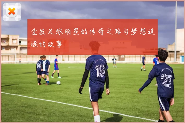 金发足球明星的传奇之路与梦想追逐的故事