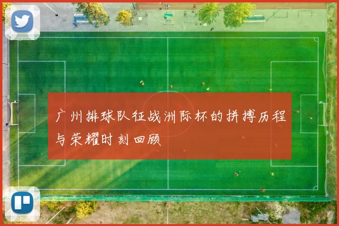 广州排球队征战洲际杯的拼搏历程与荣耀时刻回顾