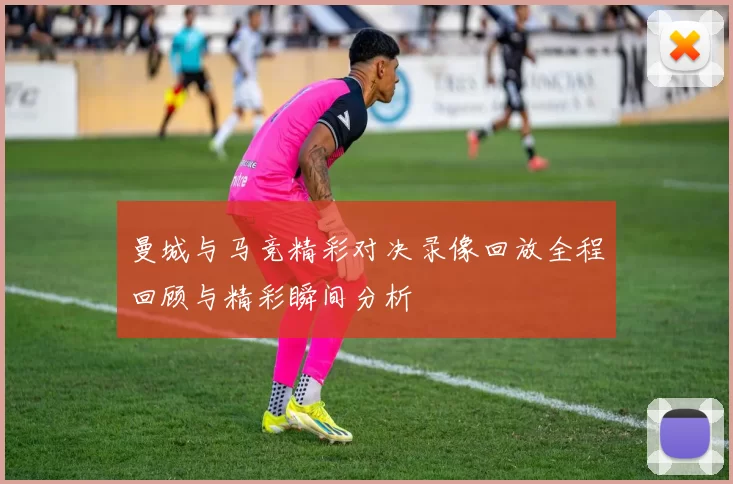 曼城与马竞精彩对决录像回放全程回顾与精彩瞬间分析
