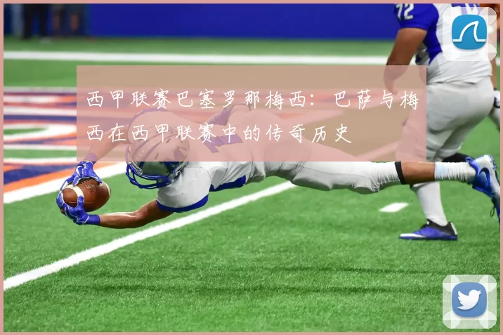 西甲联赛巴塞罗那梅西：巴萨与梅西在西甲联赛中的传奇历史