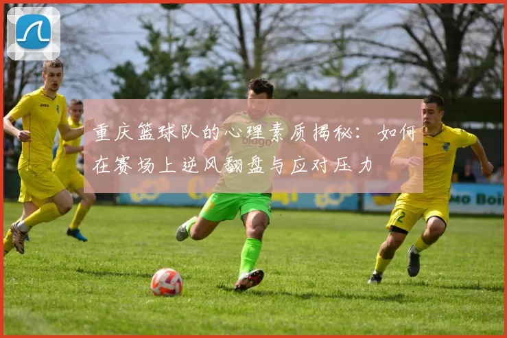 重庆篮球队的心理素质揭秘：如何在赛场上逆风翻盘与应对压力