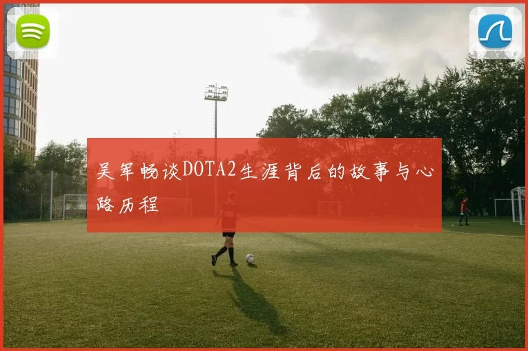 吴军畅谈DOTA2生涯背后的故事与心路历程