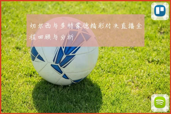 切尔西与多特蒙德精彩对决直播全程回顾与分析