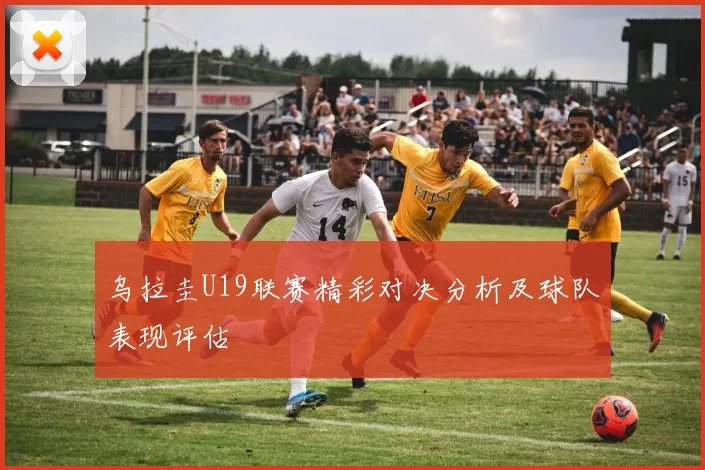 乌拉圭U19联赛精彩对决分析及球队表现评估