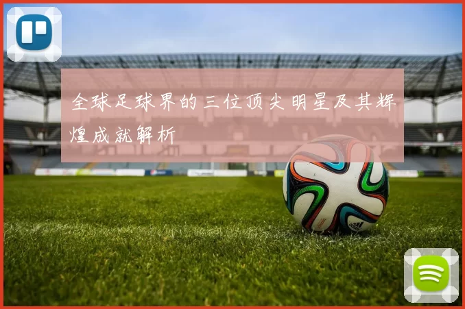 全球足球界的三位顶尖明星及其辉煌成就解析