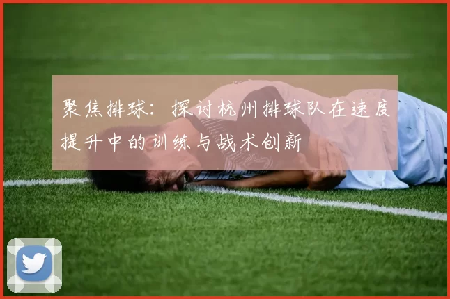 聚焦排球：探讨杭州排球队在速度提升中的训练与战术创新