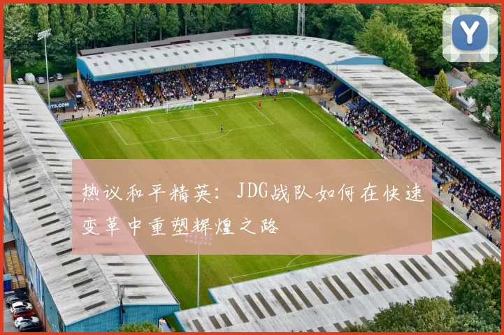 热议和平精英：JDG战队如何在快速变革中重塑辉煌之路