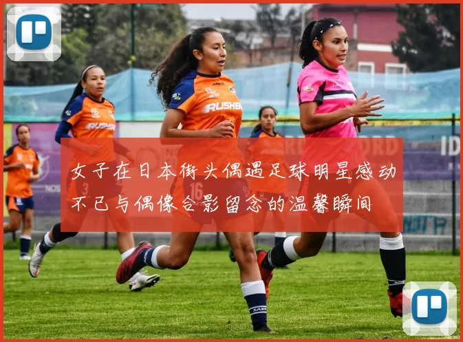女子在日本街头偶遇足球明星感动不已与偶像合影留念的温馨瞬间